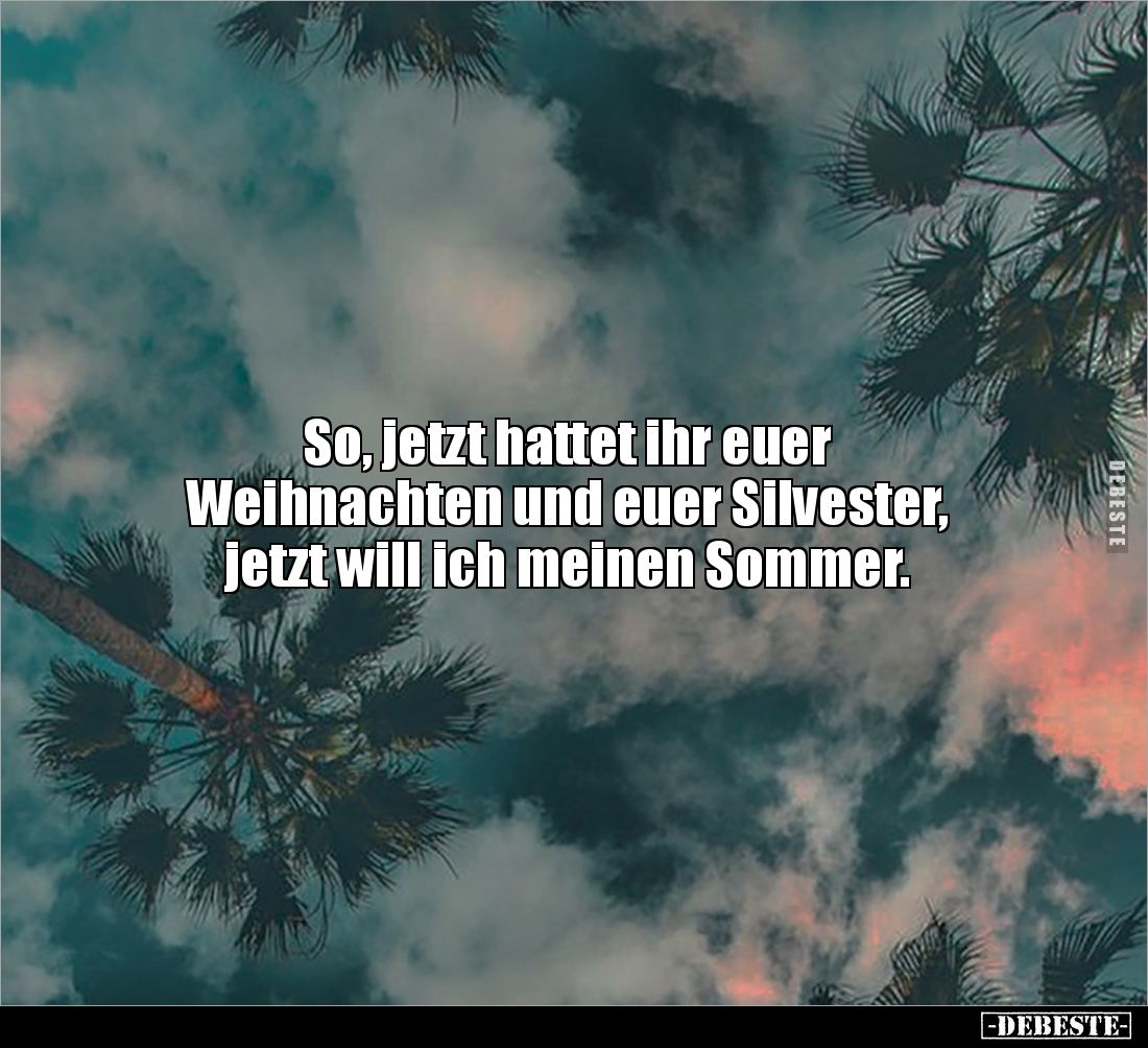 So, jetzt hattet ihr euer 
Weihnachten und euer Silvester, 
jetzt will ich meinen Sommer.