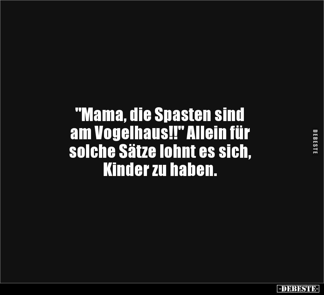 "Mama, die Spasten sind 
am Vogelhaus!!" Allein für 
solche Sätze lohnt es sich, 
Kinder zu haben.