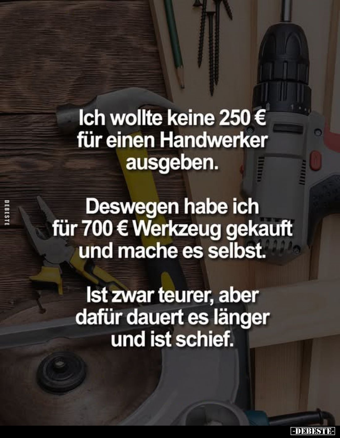 Ich wollte keine 250 € für einen Handwerker ausgeben.
Deswegen habe ich für 700 € Werkzeug gekauft und mache es selbst.800
...