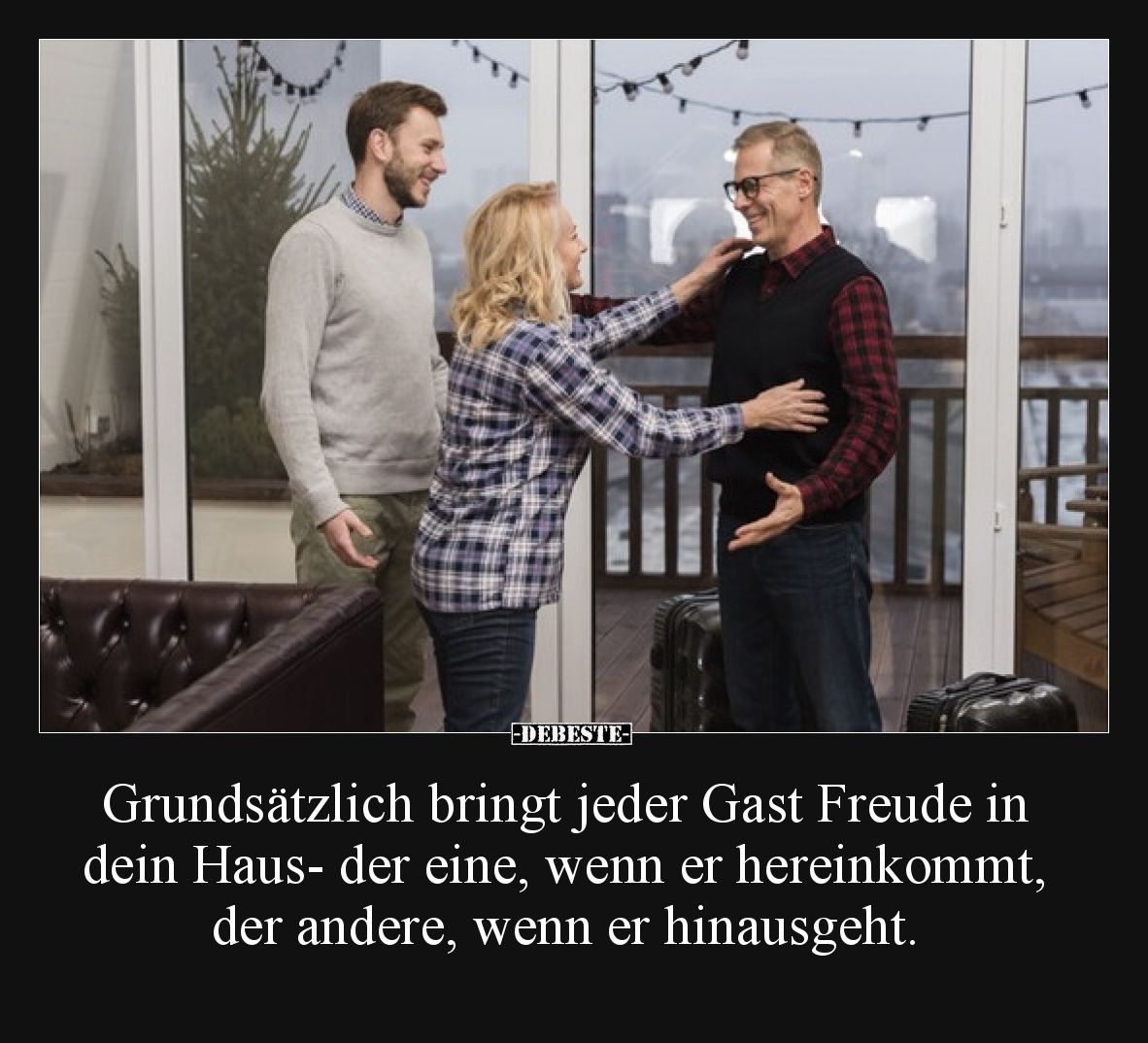 Grundsätzlich bringt jeder Gast Freude in dein Haus- der eine, wenn er hereinkommt, der andere, wenn er hinausgeht.