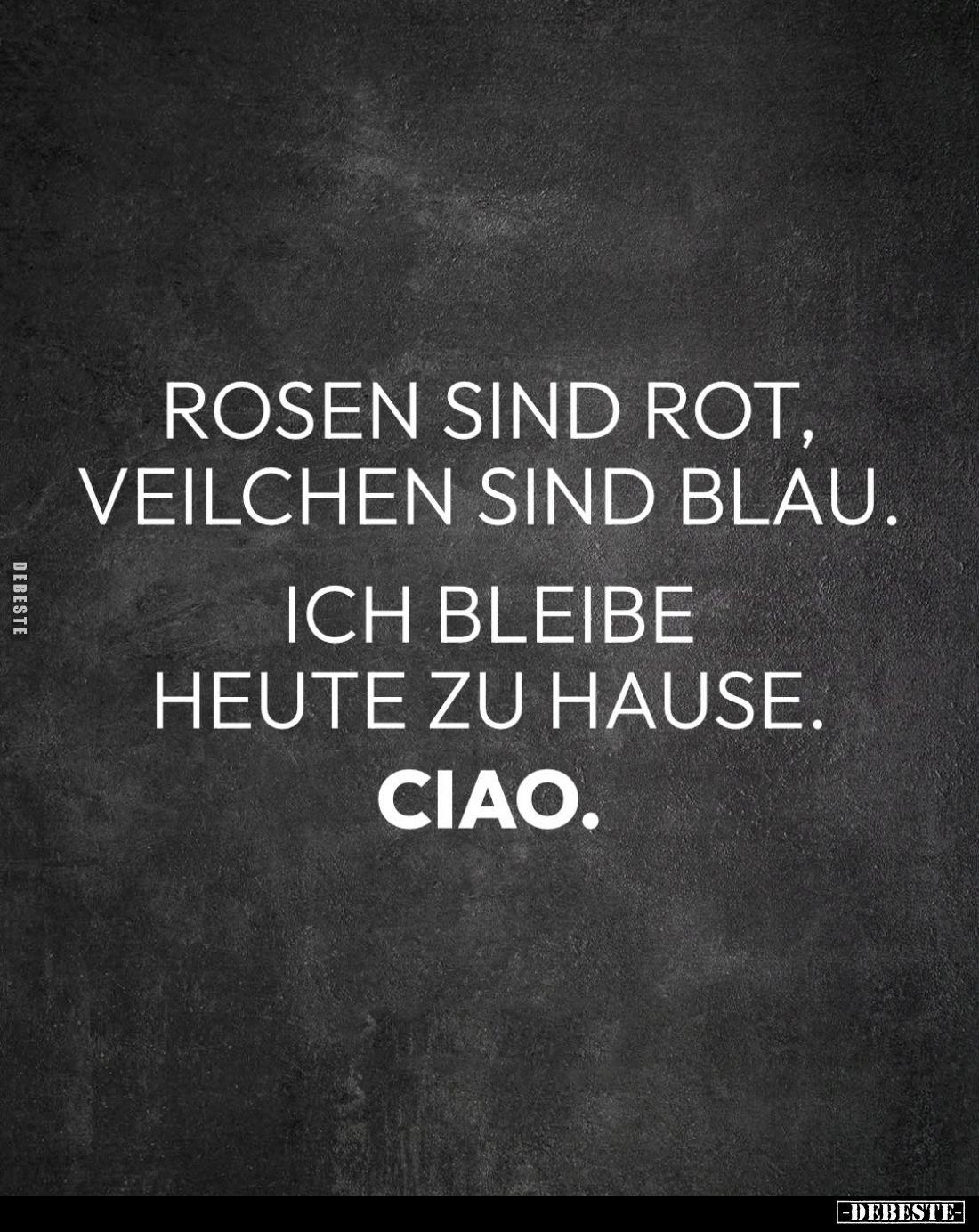 Rosen sind rot, Veilchen sind blau.
Ich bleibe heute zu Hause.
Ciao.