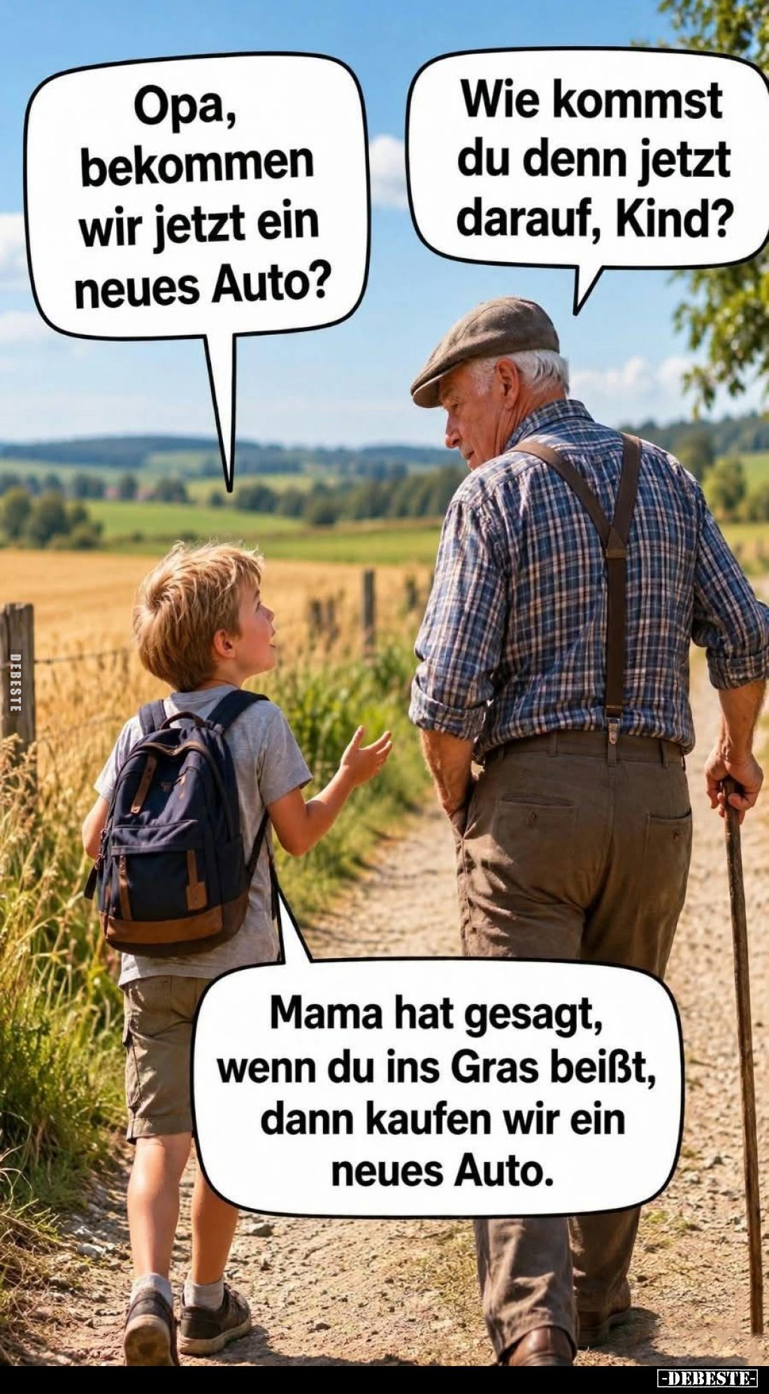 Opa, bekommen wir jetzt ein neues Auto? -
Wie kommst du denn jetzt darauf, Kind? -
Mama hat gesagt, wenn du ins Gras beißt,...