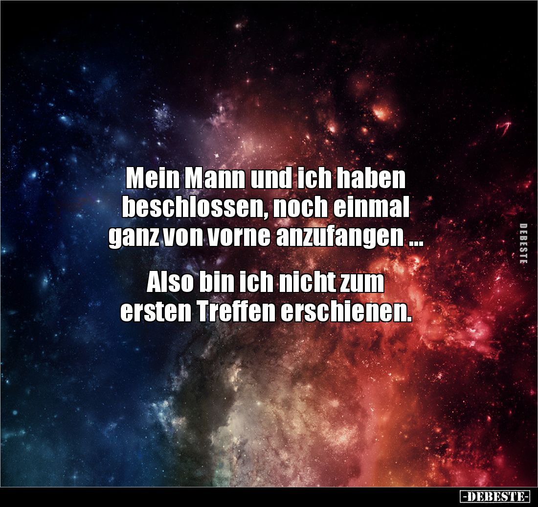 Mein Mann und ich haben
beschlossen, noch einmal
ganz von vorne anzufangen ...
Also bin ich nicht zum
ersten Treff...