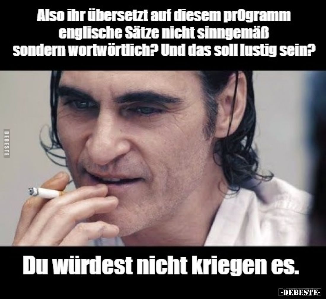 Also ihr übersetzt auf diesem programm englische Sätze nicht sinngemäß sondern wortwörtlich? Und das soll lustig sein?
Du wü...
