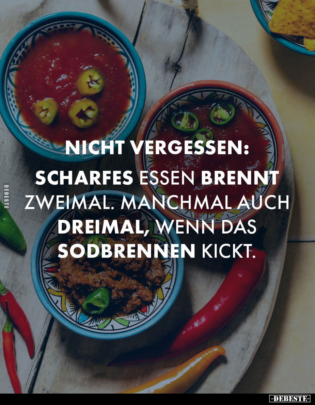 Nicht vergessen:
Scharfes Essen brennt zweimal. Manchmal auch dreimal, wenn das Sodbrennen kickt.