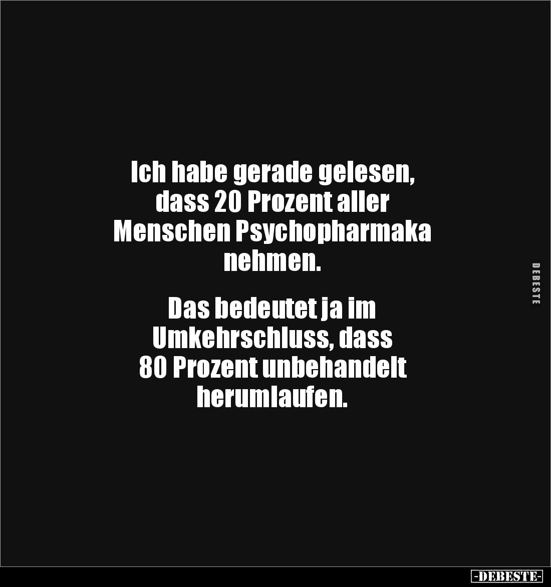 Ich habe gerade gelesen, 
dass 20 Prozent aller 
Menschen Psychopharmaka 
nehmen. 


Das bedeutet ja im 
Umkehrschluss...