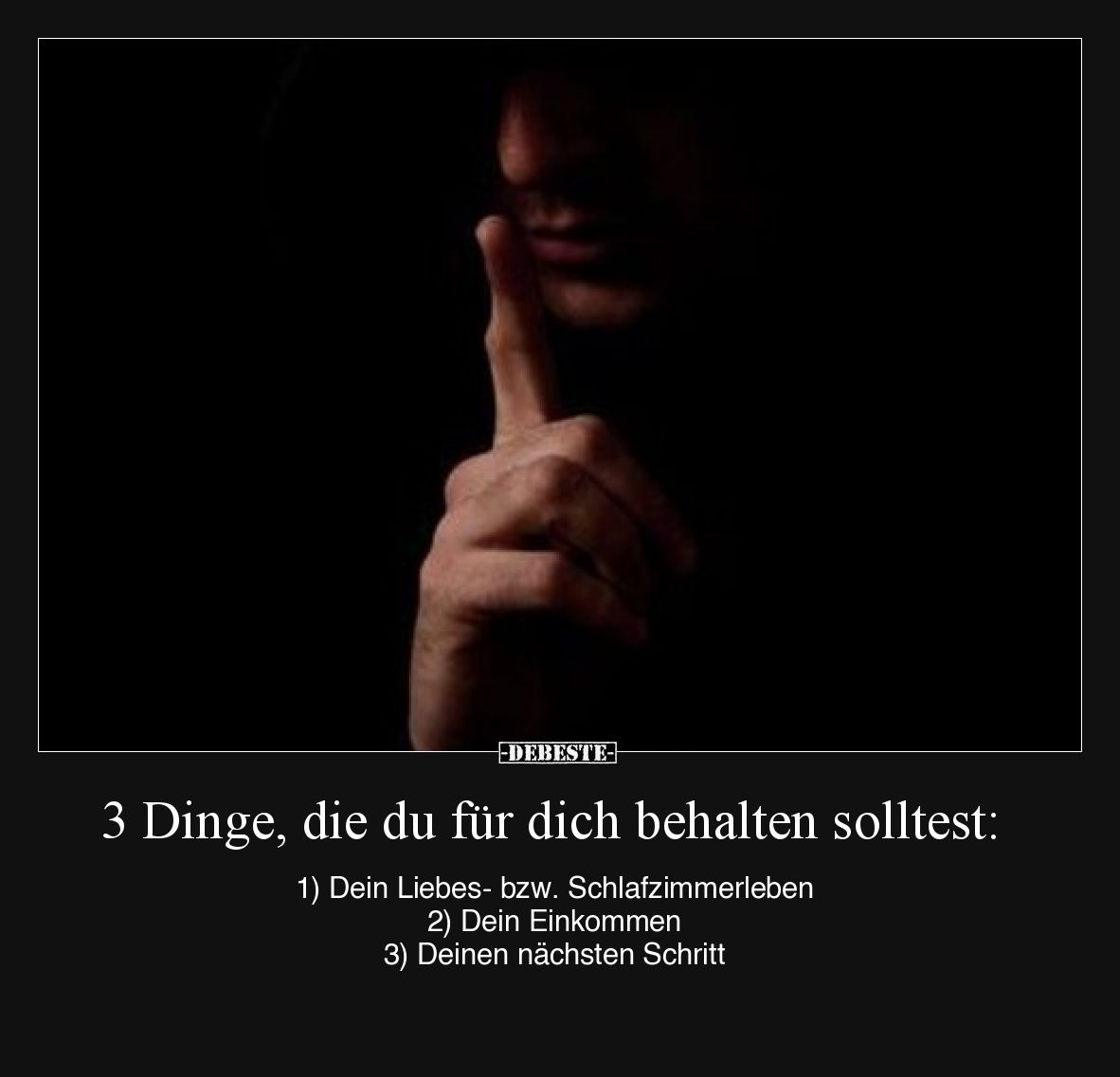 3 Dinge, die du für dich behalten solltest: 
1) Dein Liebes- bzw. Schlafzimmerleben 
2) Dein Einkommen 
3) Deinen nächsten...