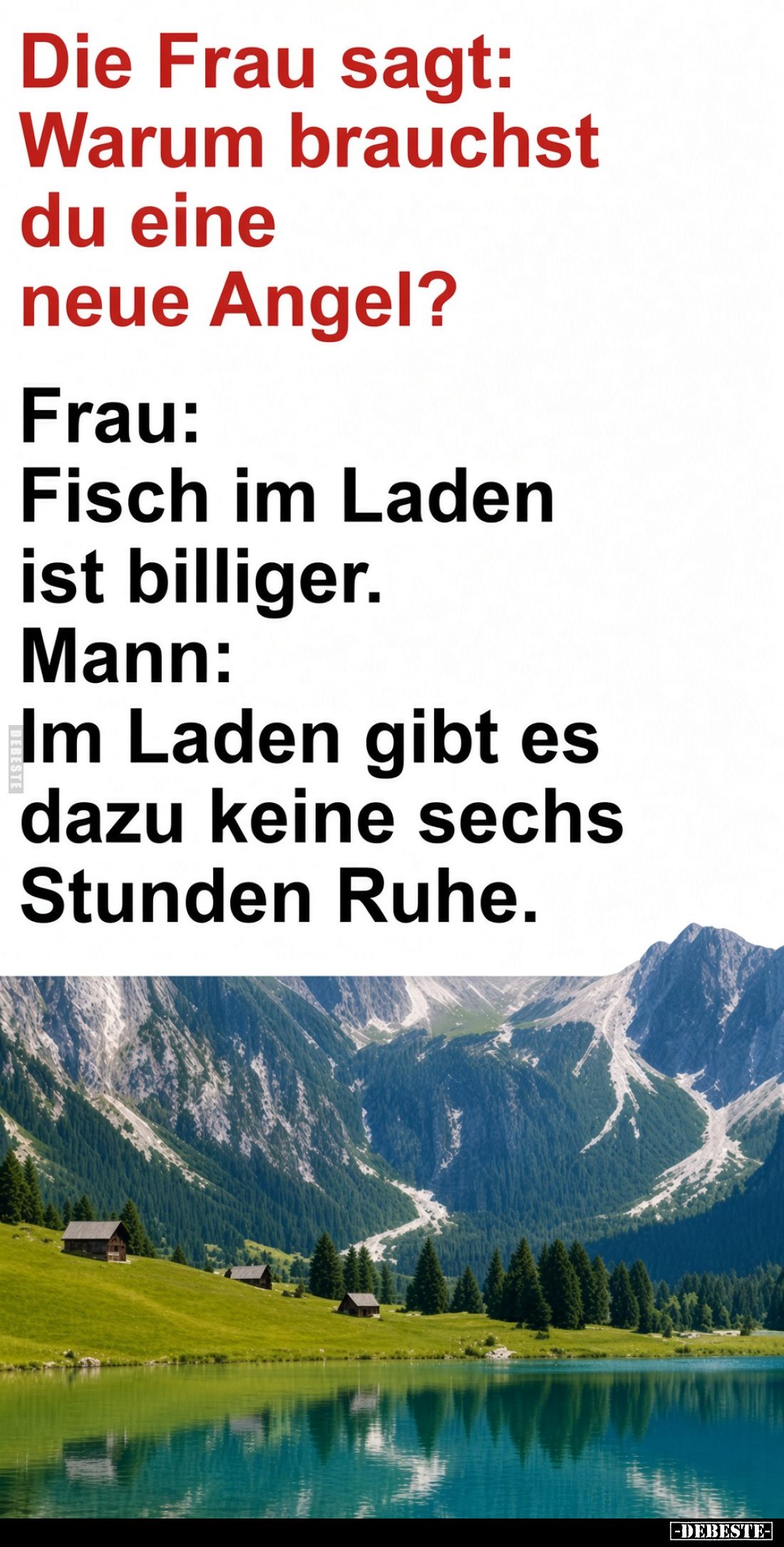 Die Frau sagt: Warum brauchst du eine neue Angel? -
Frau:
Fisch im Laden ist billiger. -
Mann:
Im Laden gibt es dazu kein...