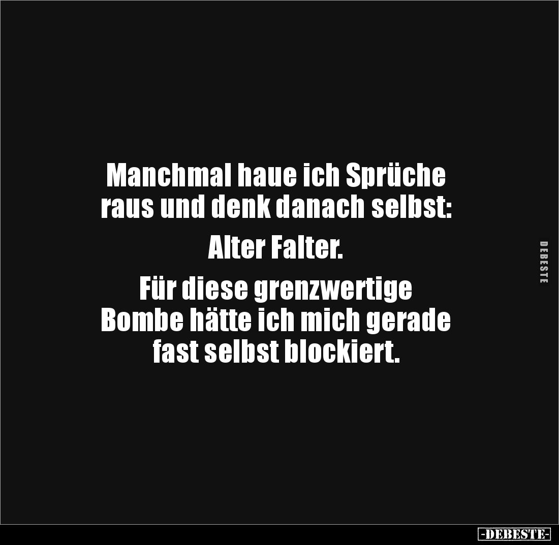 Manchmal haue ich Sprüche
raus und denk danach selbst:
Alter Falter.
Für diese grenzwertige
Bombe hätte ich mich ge...