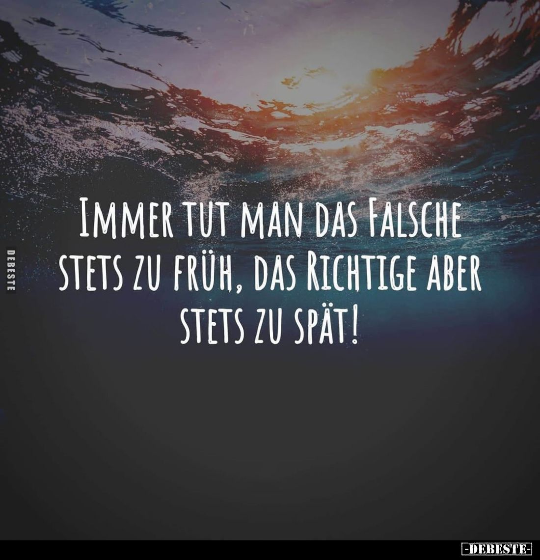 Immer tut man das Falsche stets zu früh, das Richtige aber stets zu spät!