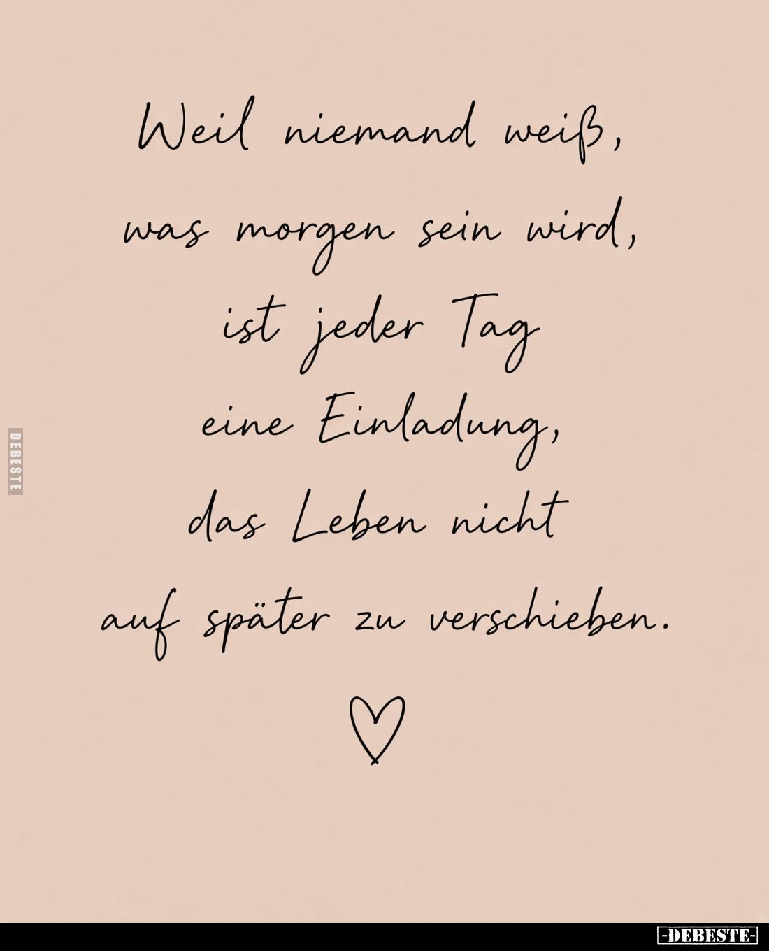 Weil niemand weiß, was morgen sein wird, ist jeder Tag eine Einladung, das Leben nicht auf später zu verschieben.