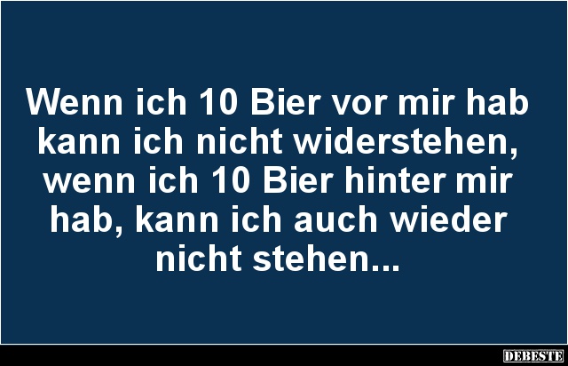 Wenn ich 10 Bier vor mir hab kann ich nicht widerstehen, wenn ich 10 Bier hinter mir hab, kann ich auch wieder
nicht stehen....