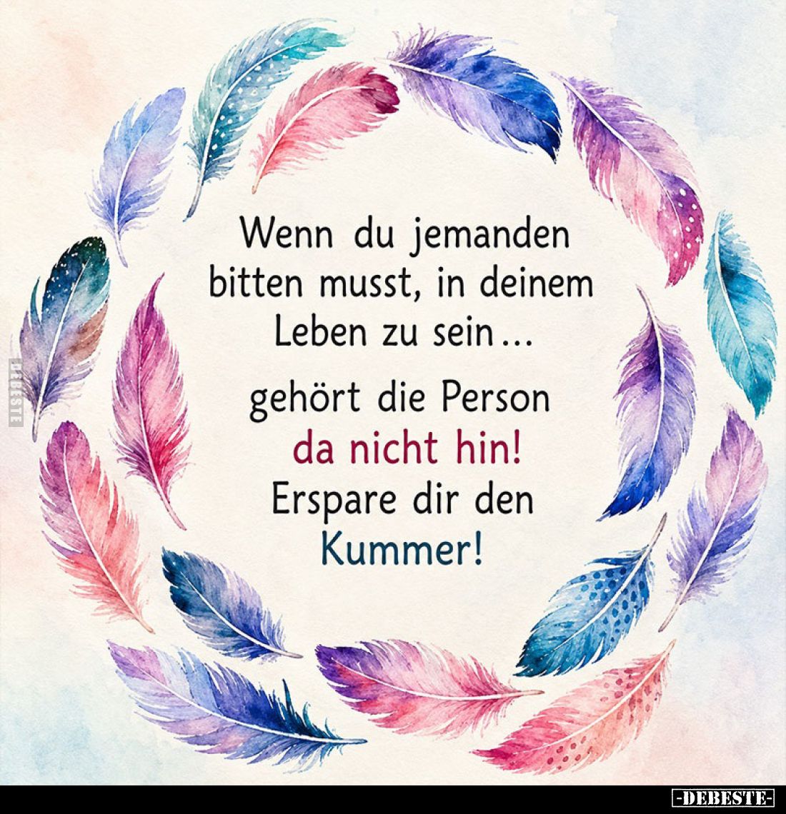 Wenn du jemanden bitten musst, in deinem Leben zu sein ... gehört die Person da nicht hin! Erspare dir den Kummer!
