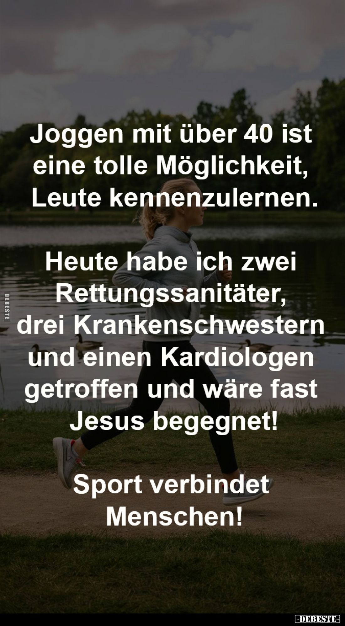 Joggen mit über 40 ist
eine tolle Möglichkeit,
Leute kennenzulernen.
Heute habe ich zwei
Rettungssanitäter, drei
K...