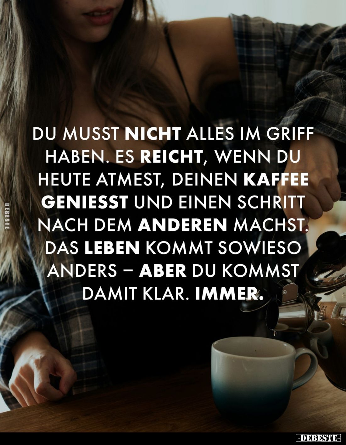 Du musst nicht alles im Griff haben. Es reicht, wenn du heute atmest, deinen Kaffee genießt und einen Schritt nach dem andere...