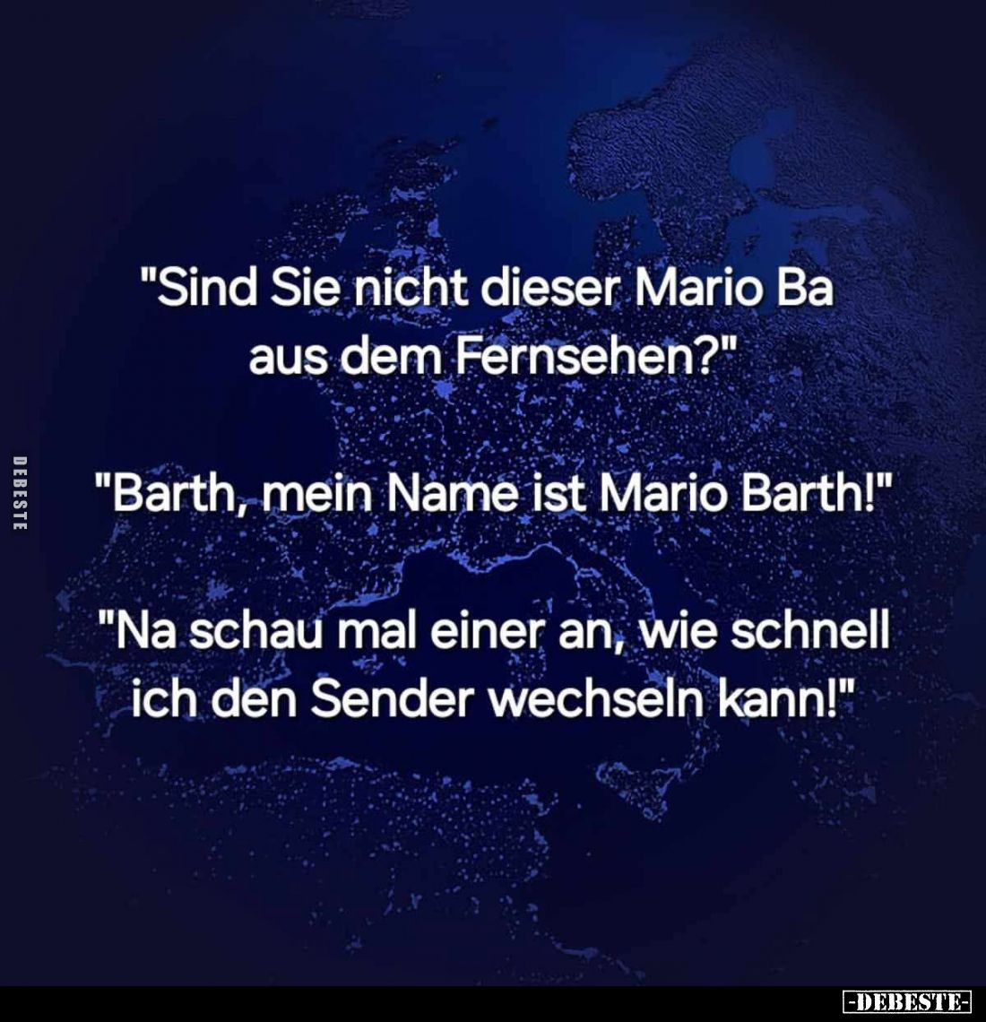 "Sind Sie nicht dieser Mario Ba aus dem Fernsehen?" -
"Barth, mein Name ist Mario Barth!" -
"Na sc...