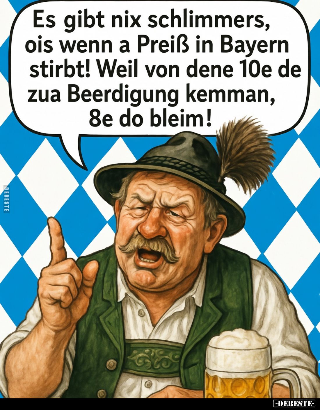 Es gibt nix schlimmers, ois wenn a Preiß in Bayern stirbt!
Weil von dene 10e de zua Beerdigung kemman, 8e do bleim!