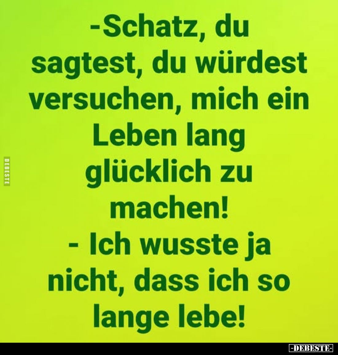 -Schatz, du sagtest, du würdest versuchen, mich ein Leben lang glücklich zu machen! - Ich wusste ja nicht, dass ich so lange ...