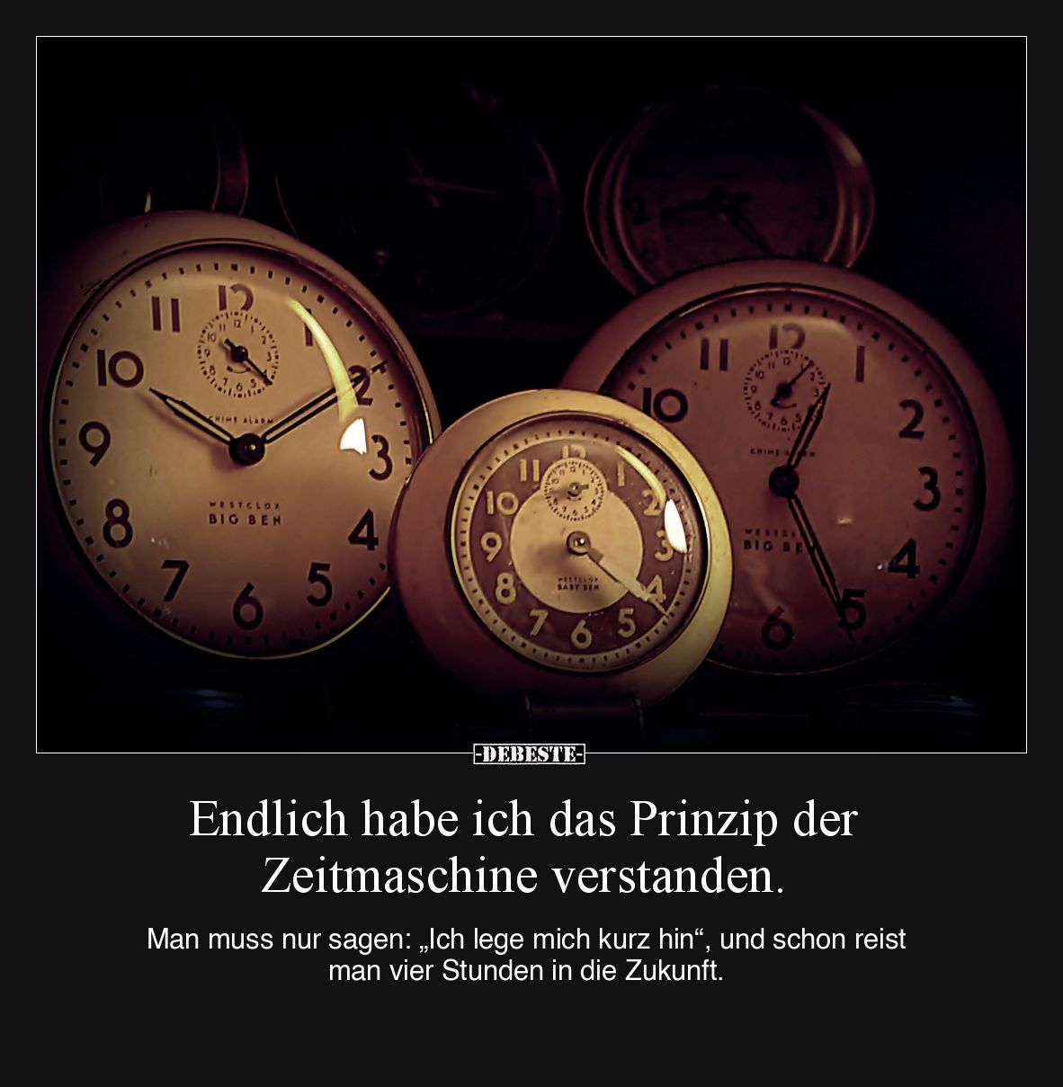 Endlich habe ich das Prinzip der Zeitmaschine verstanden.

Man muss nur sagen: „Ich lege mich kurz hin“, und schon reist ma...