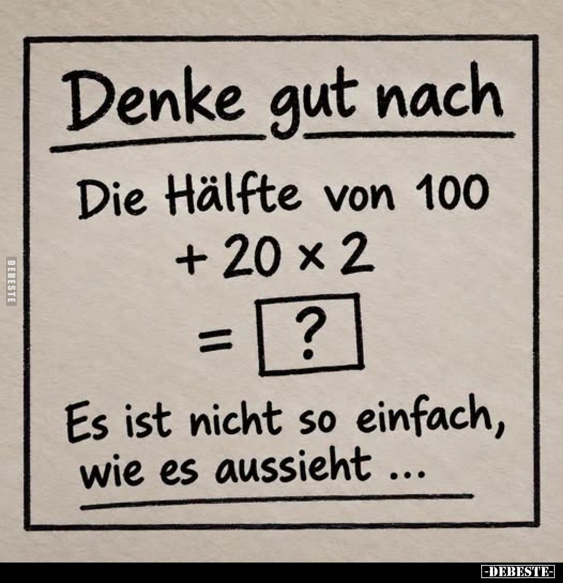 Denke gut nach:
Die Hälfte von 100 + 20 x 2= ?
Es ist nicht so einfach, wie es aussieht...