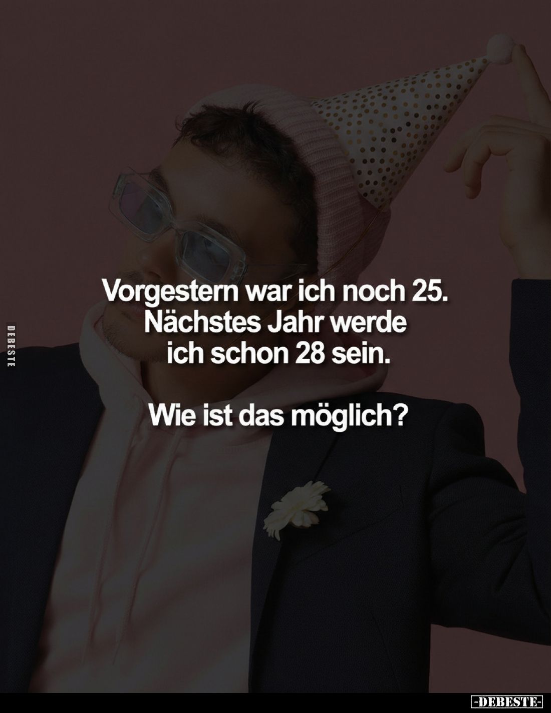 Vorgestern war ich noch 25. Nächstes Jahr werde ich schon 28 sein.
Wie ist das möglich?