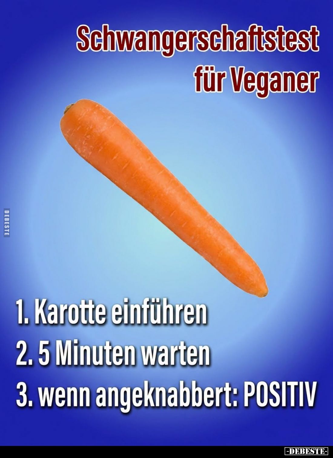 Schwangerschaftstest
für Veganer. -
1. Karotte einführen. -
2. 5 Minuten warten. -
3. wenn angeknabbert: POSITIV.