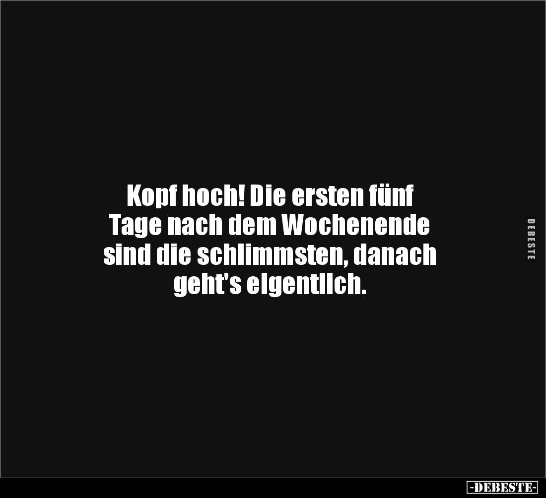 Kopf hoch! Die ersten fünf 
Tage nach dem Wochenende 
sind die schlimmsten, danach 
geht's eigentlich.