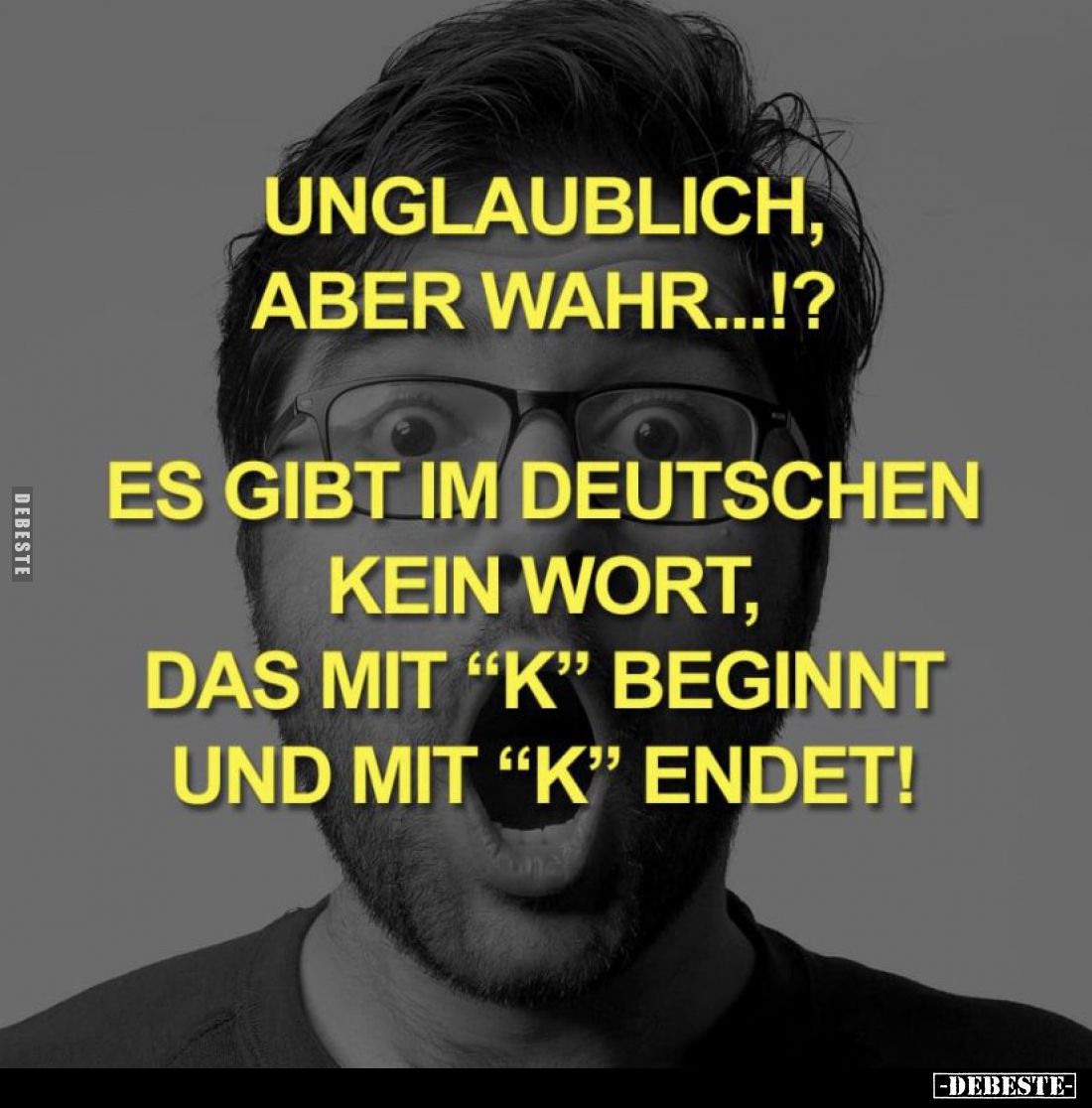 Unglaublich, aber wahr...!?
Es gibt im Deutschen kein Wort, das mit "K" beginnt und mit "K" endet!