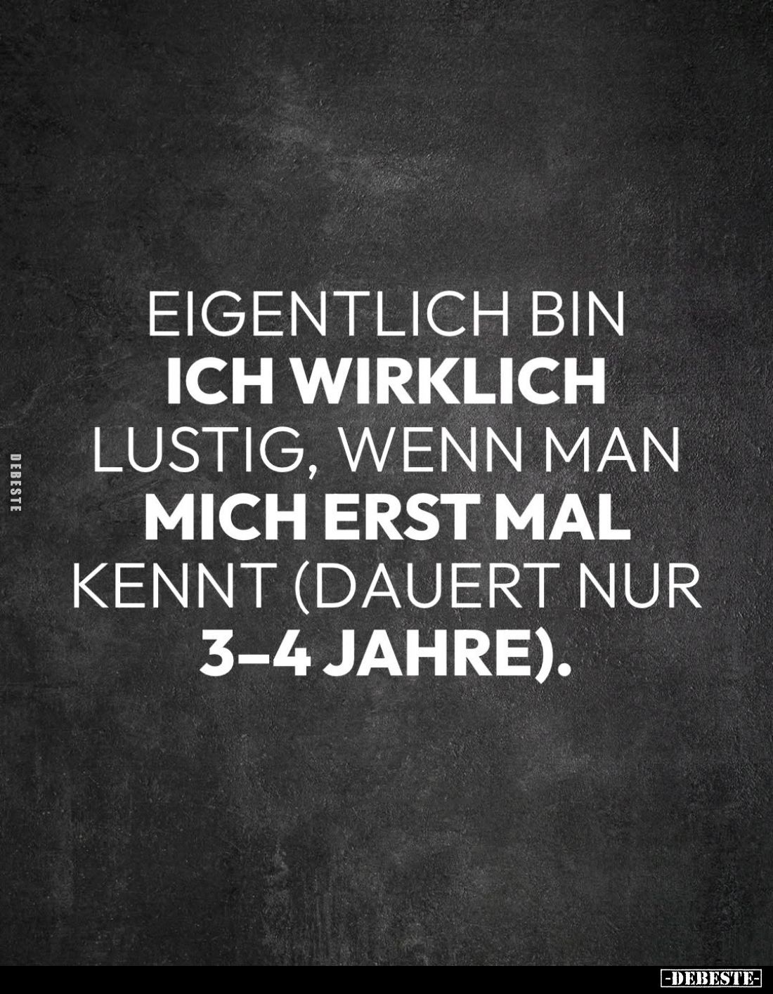 Eigentlich bin ich wirklich lustig, wenn man mich erst mal kennt (dauert nur 3-4 Jahre).