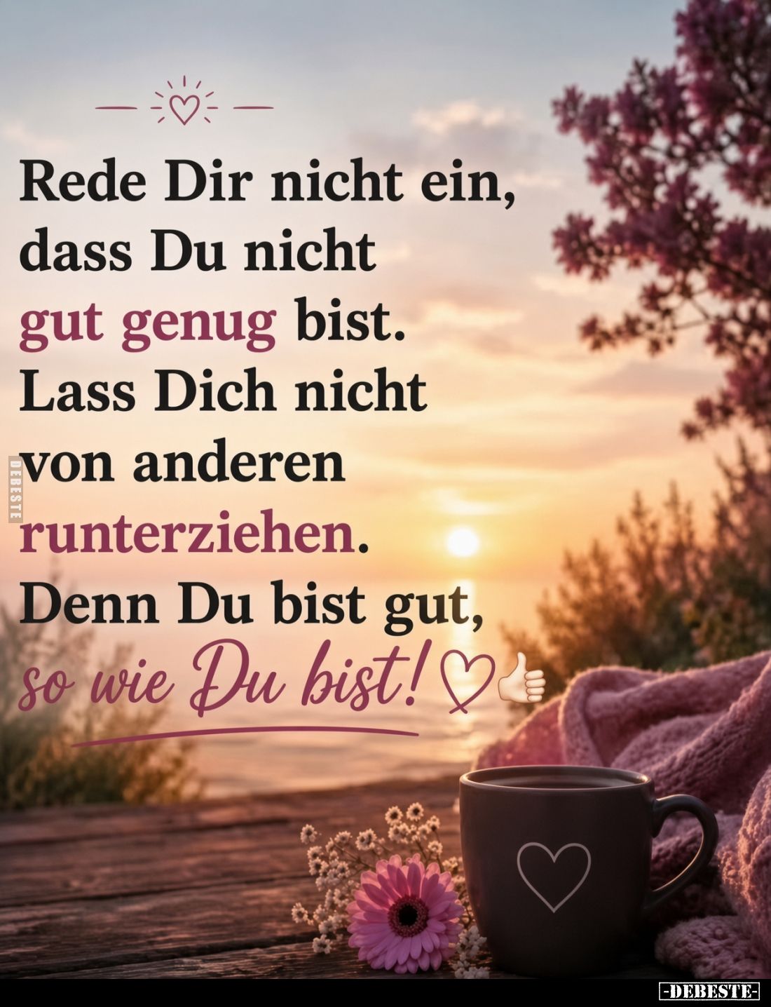 Rede Dir nicht ein,

dass Du nicht

gut genug bist.

Lass Dich nicht

von anderen

runterziehen.

Denn Du bist gu...