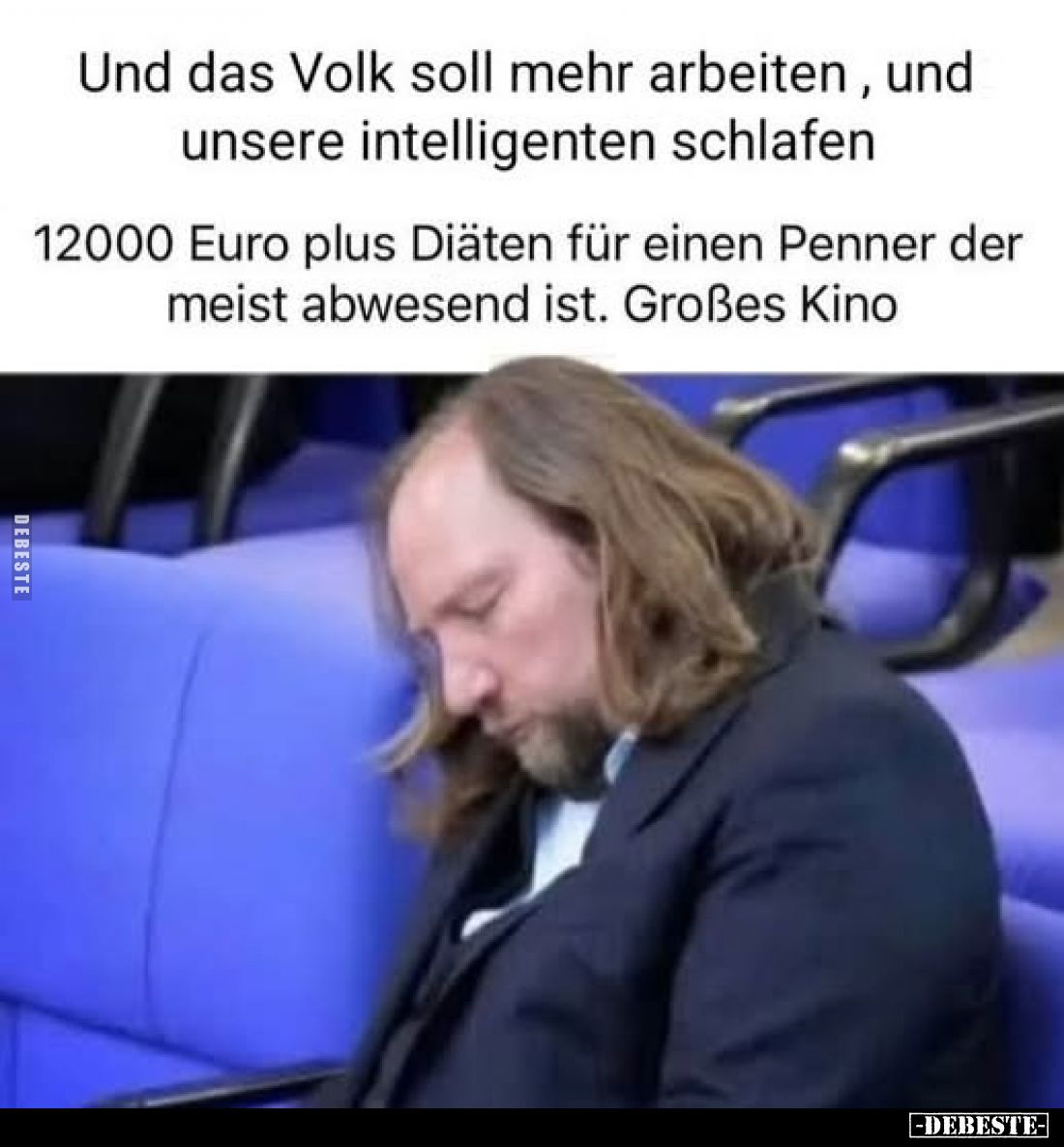 Und das Volk soll mehr arbeiten, und unsere intelligenten schlafen.
12000 Euro plus Diäten für einen Penner der meist abwese...