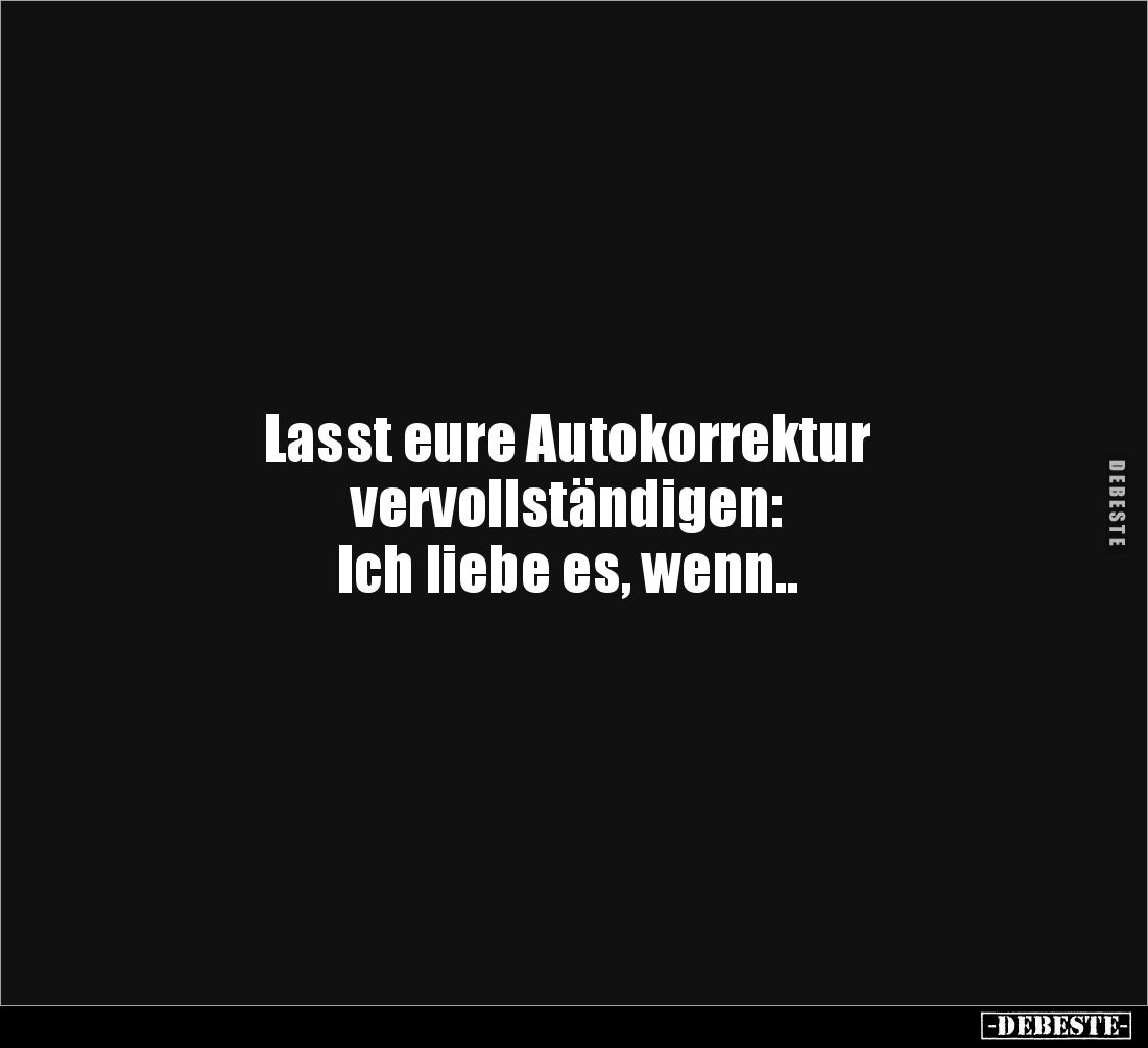 Lasst eure Autokorrektur 
vervollständigen:
Ich liebe es, wenn..