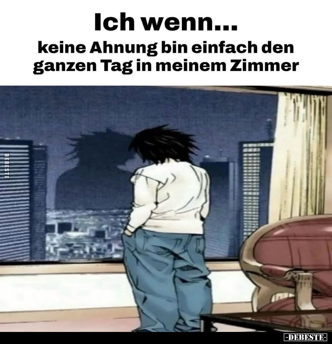 Ich wenn...
keine Ahnung bin einfach den ganzen Tag in meinem Zimmer.