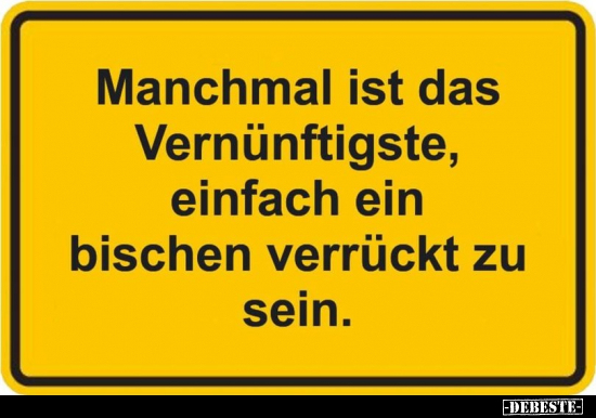 Manchmal ist das Vernünftigste, einfach ein bischen verrückt zu sein.
