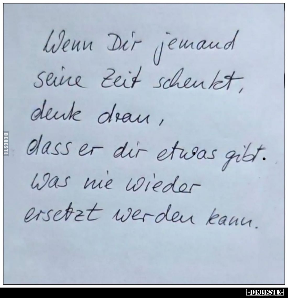 Wenn Dir jemand seine Zeit schenkt, denke dran, dass er dir etwas gibt. was nie wieder ersetzt werden kann.