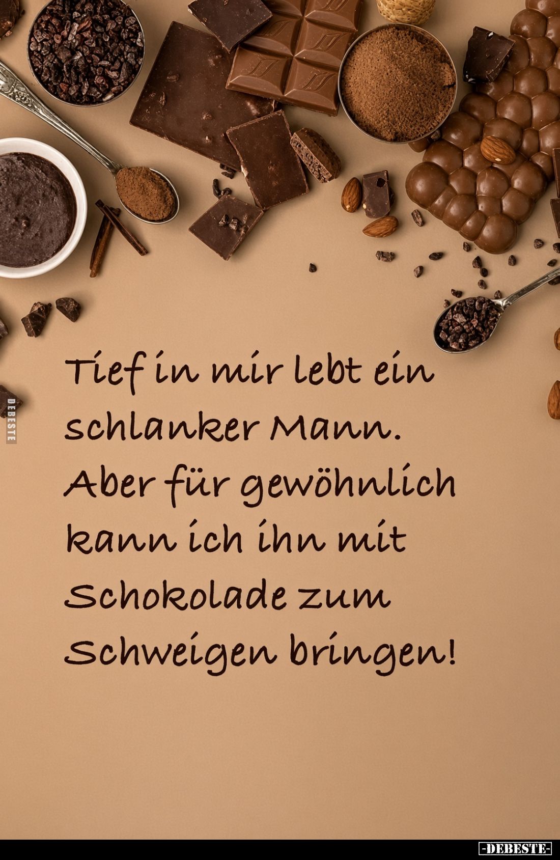 Tief in mir lebt ein schlanker Mann.
Aber für gewöhnlich kann ich ihn mit Schokolade zum Schweigen bringen!