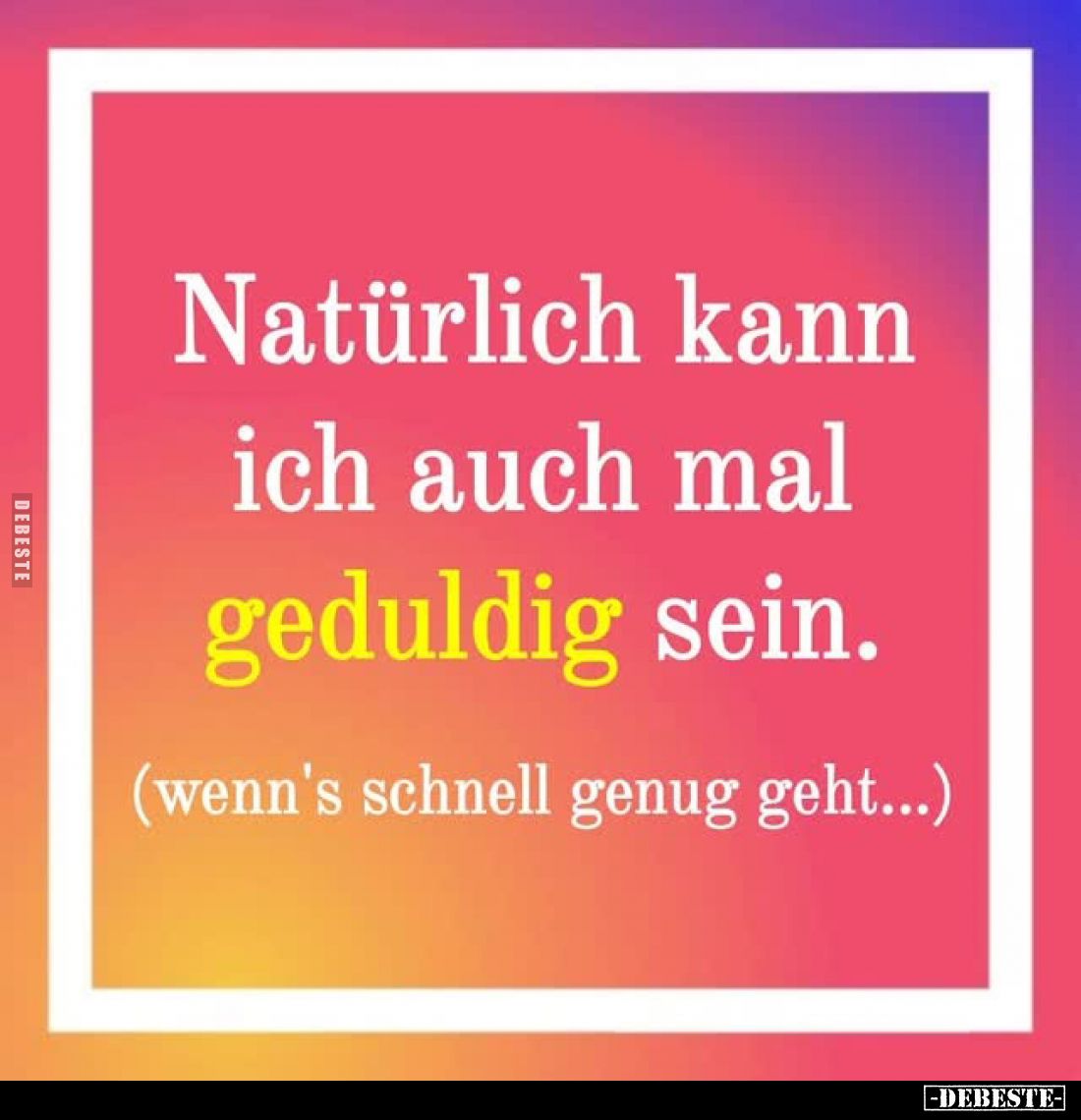 Natürlich kann ich auch mal geduldig sein.
(wenn's schnell genug geht...).
