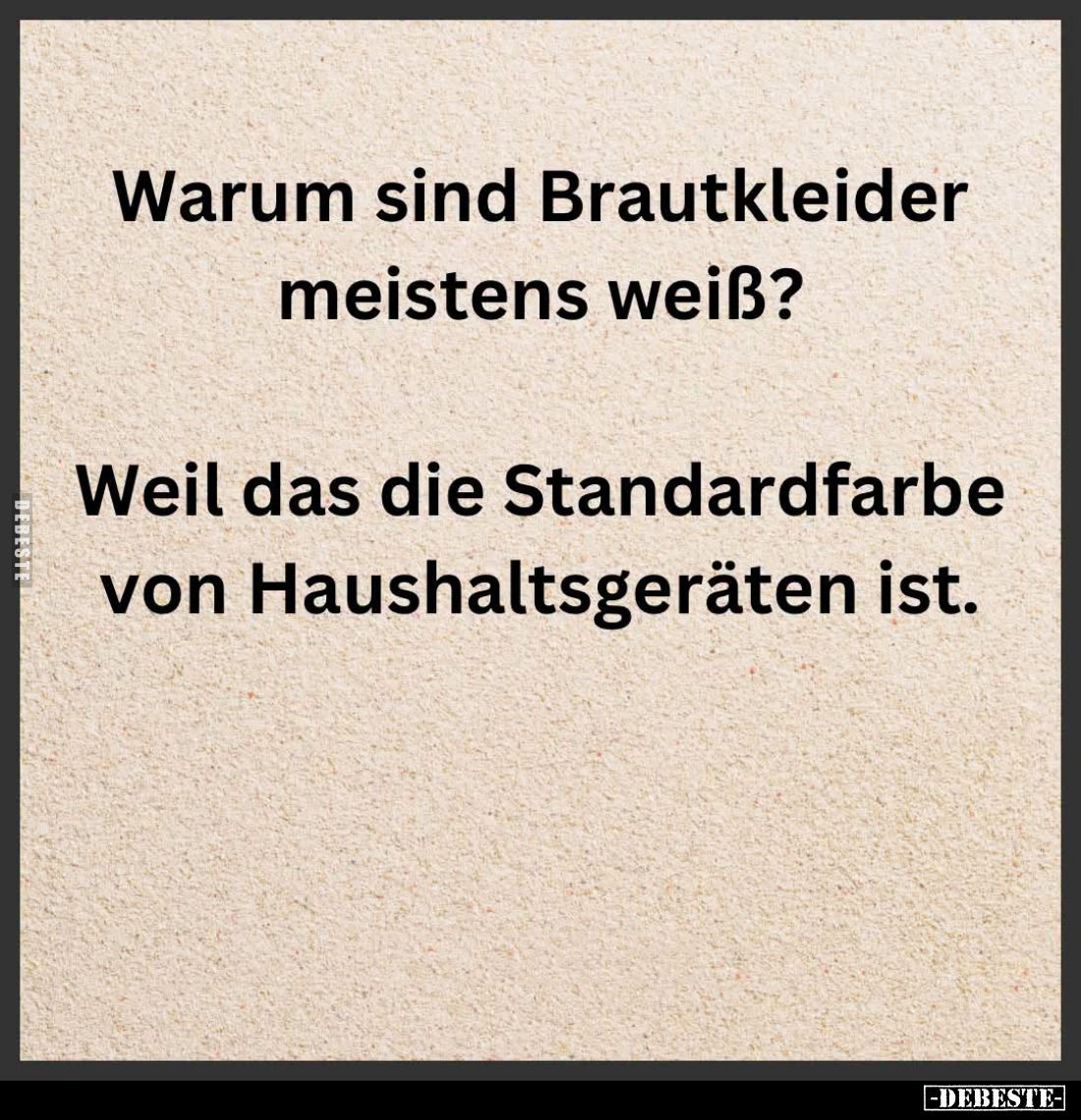 Warum sind Brautkleider meistens weiß?
Weil das die Standardfarbe von Haushaltsgeräten ist.