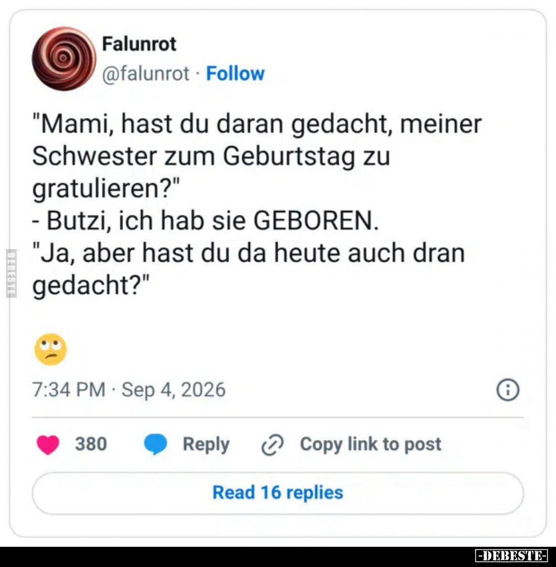 "Mami, hast du daran gedacht, meiner Schwester zum Geburtstag zu gratulieren?"
- Butzi, ich hab sie GEBOREN.
&quo...