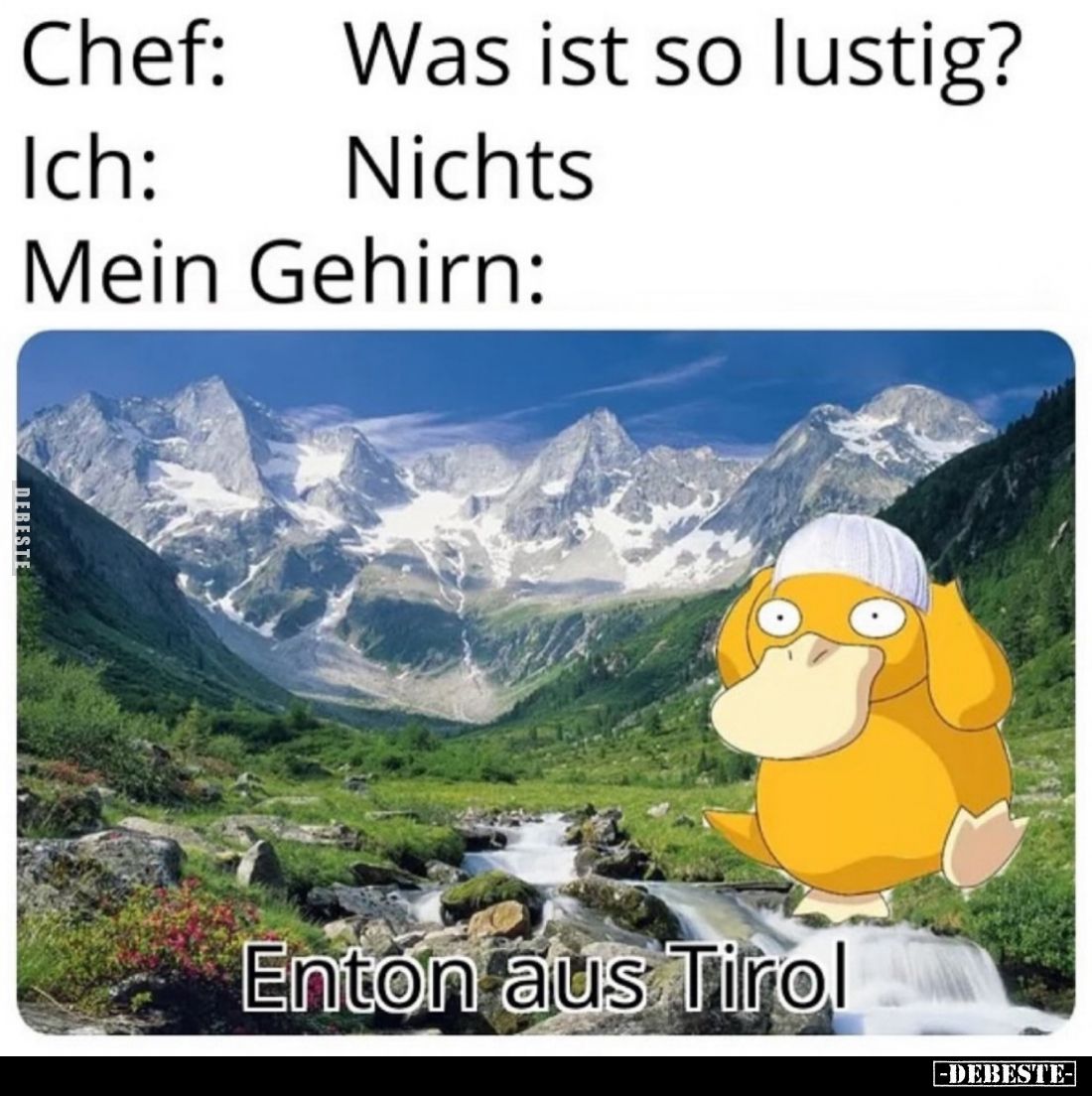 Chef:
Was ist so lustig?
-
Ich:
Nichts
-
Mein Gehirn: Enton aus Tirol