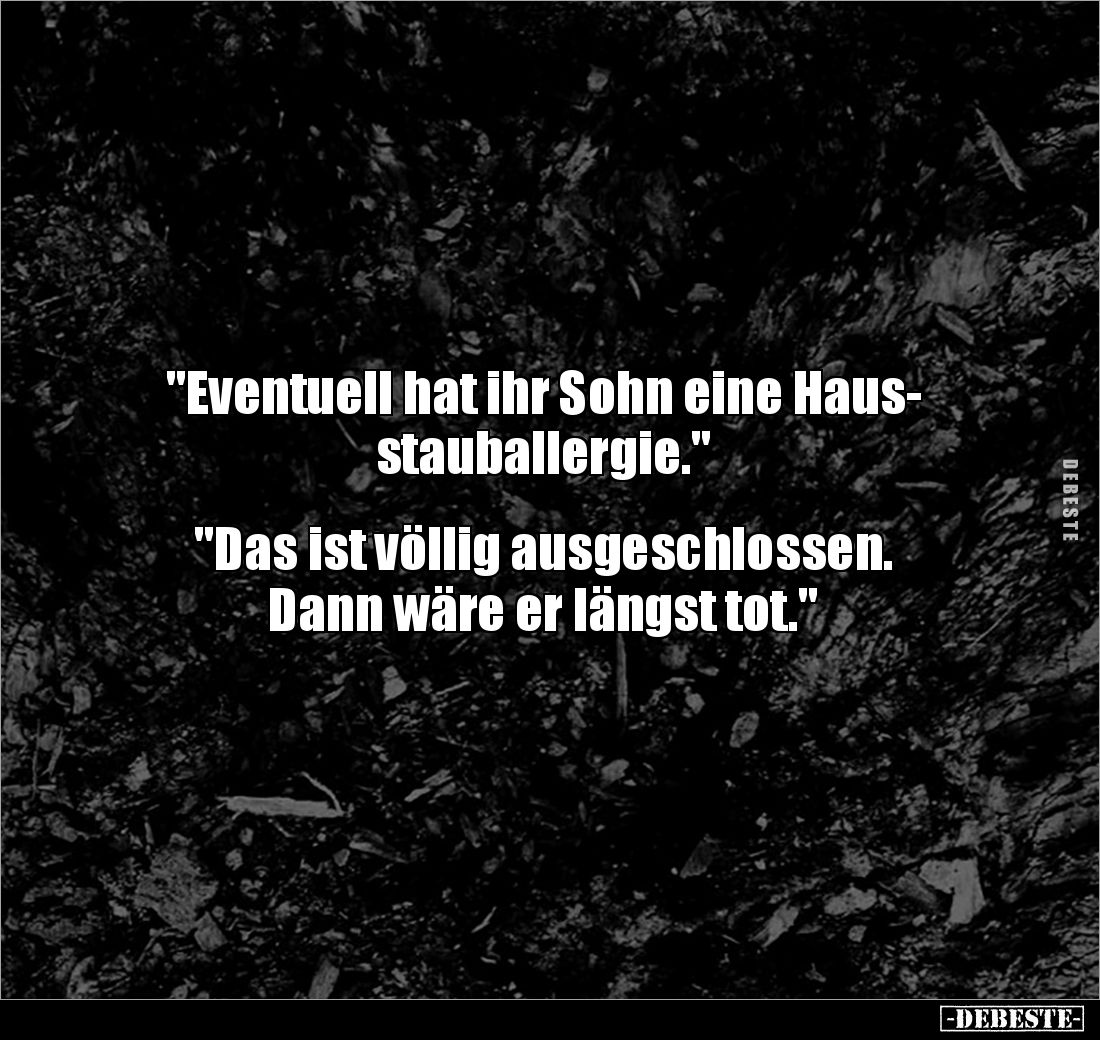 "Eventuell hat ihr Sohn eine Haus-
stauballergie."


"Das ist völlig ausgeschlossen. 
Dann wäre er längst...