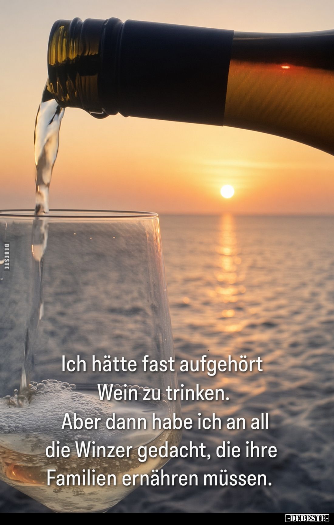 Ich hätte fast aufgehört
Wein zu trinken.
Aber dann habe ich an all
die Winzer gedacht, die ihre
Familien ernähren müssen...
