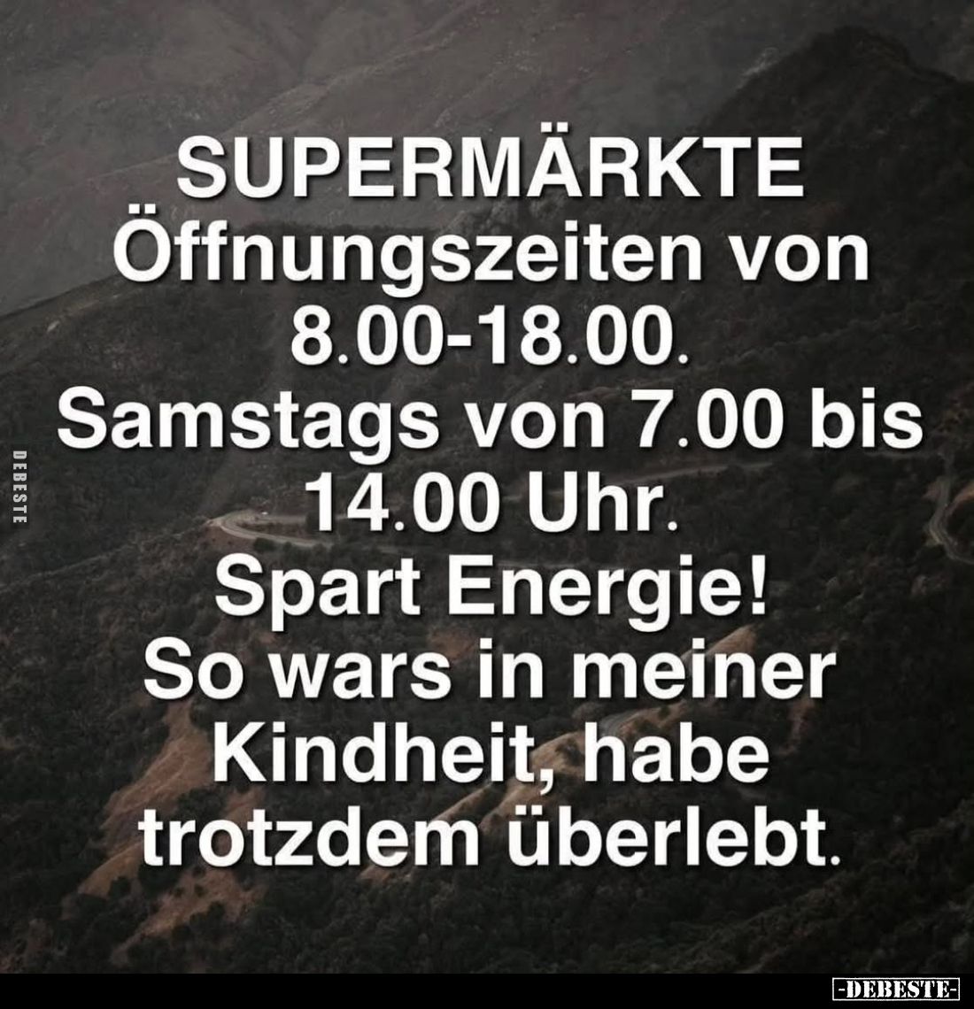 Supermärkte: Öffnungszeiten von 8.00-18.00. -
Samstags von 7.00 bis 14.00 Uhr. -
Spart Energie! -
So wars in meiner Kindhe...