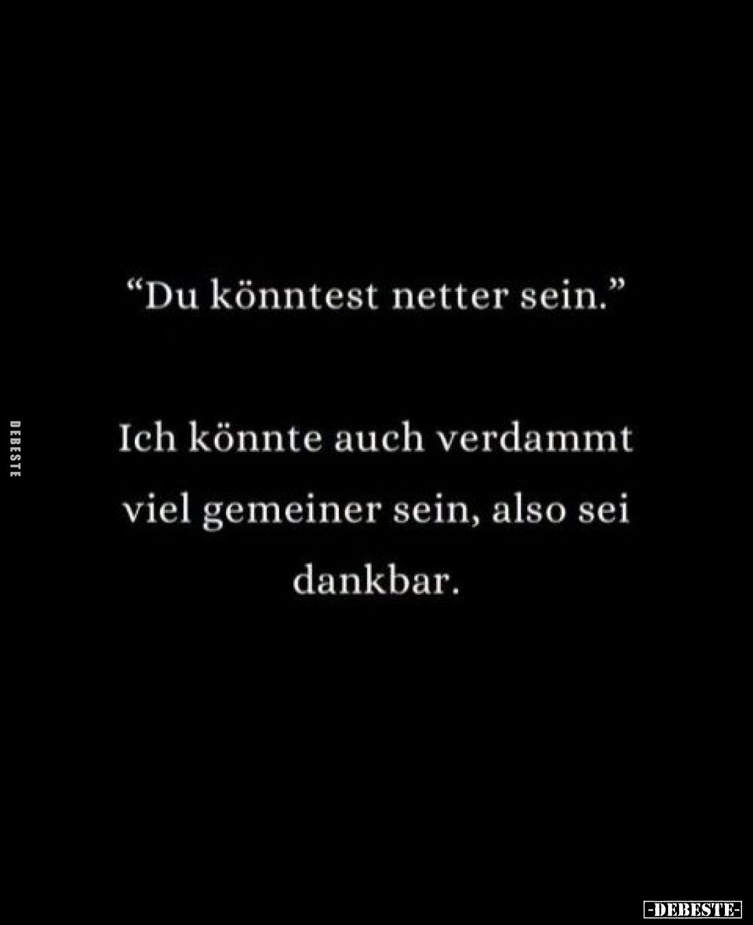 "Du könntest netter sein." -
Ich könnte auch verdammt viel gemeiner sein, also sei dankbar.
