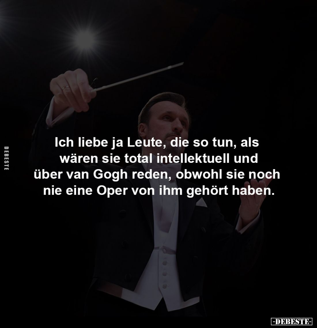 Ich liebe ja Leute, die so tun, als 
wären sie total intellektuell und
über van Gogh reden, obwohl sie noch 
nie eine Oper...