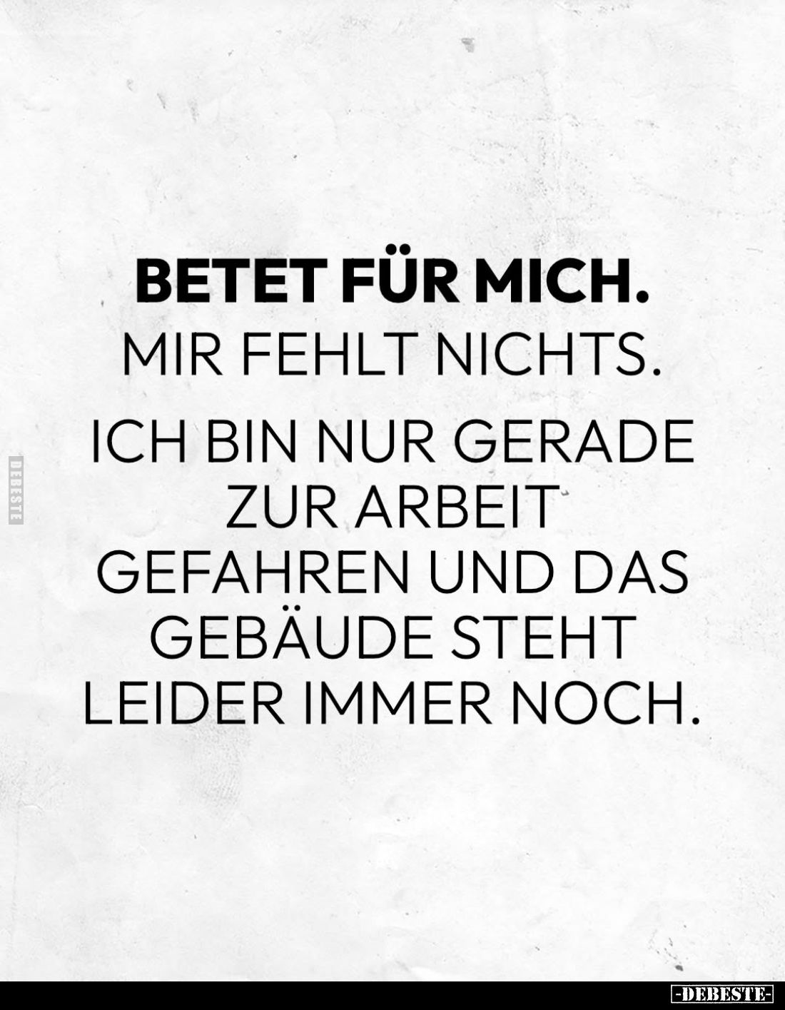 Betet für mich.
Mir fehlt nichts.
Ich bin nur gerade zur Arbeit gefahren und das Gebäude steht leider immer noch.