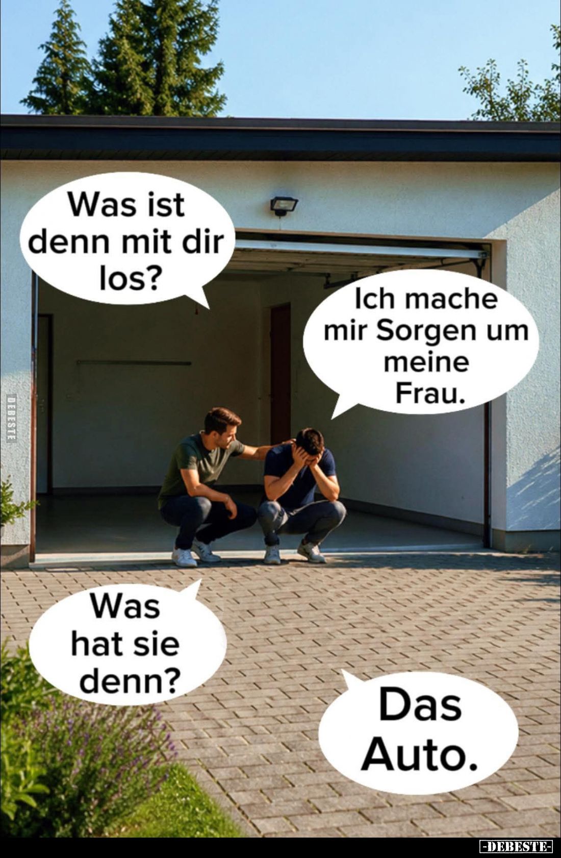 Was ist denn mit dir los? -
Ich mache mir Sorgen um meine Frau. -
Was hat sie denn? -
Das Auto.