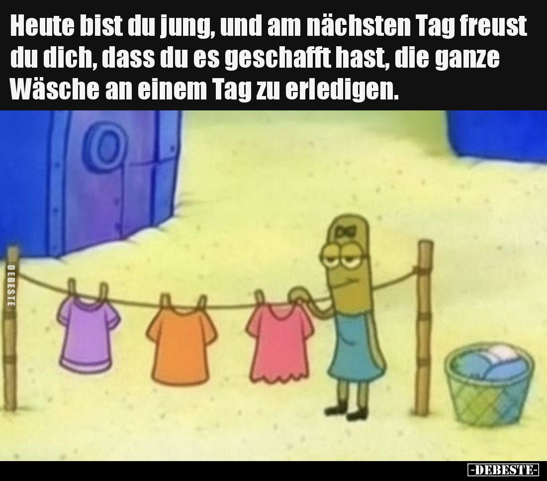 Heute bist du jung, und am nächsten Tag freust du dich, dass du es geschafft hast, die ganze Wäsche an einem Tag zu erledigen...