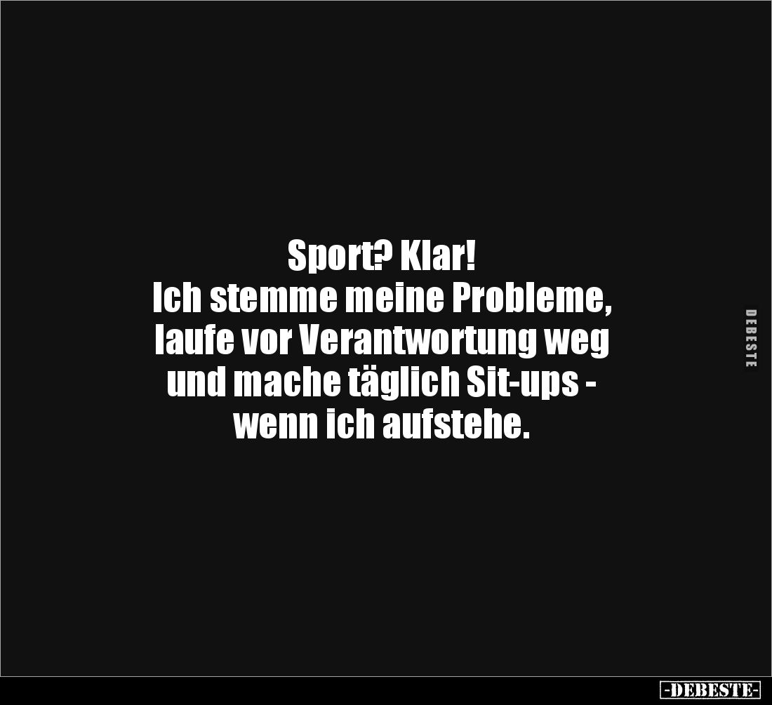 Sport? Klar! 
Ich stemme meine Probleme, 
laufe vor Verantwortung weg 
und mache täglich Sit-ups - 
wenn ich aufstehe.