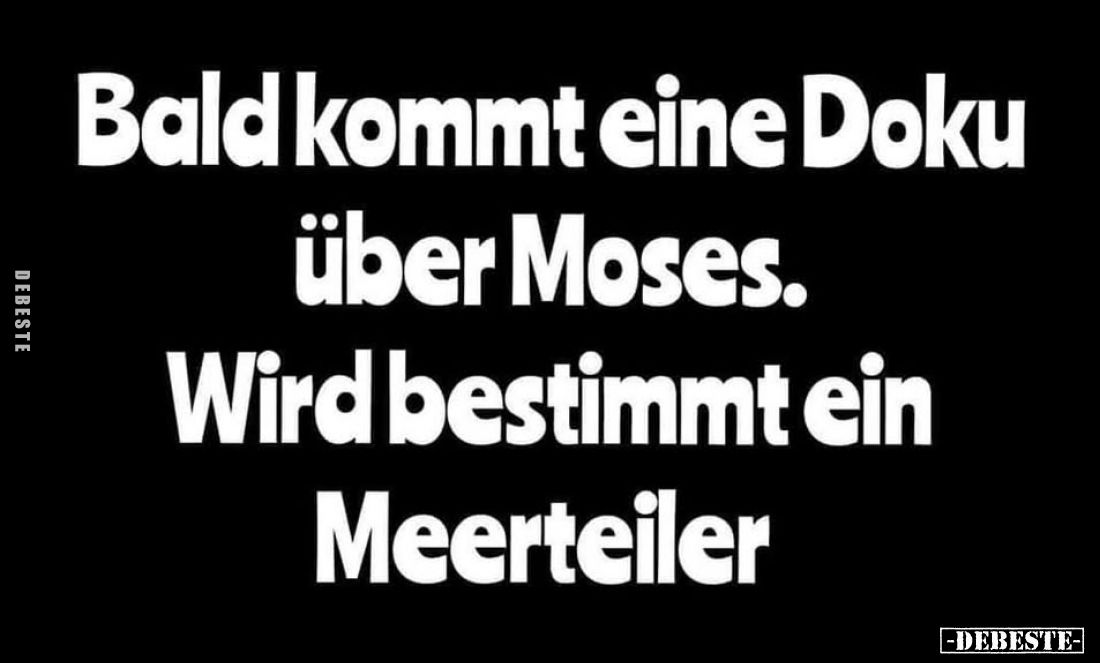 Bald kommt eine Doku über Moses.
Wird bestimmt ein Meerteiler.